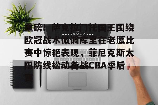 爱游戏体育-重磅！萨克拉门托国王围绕欧冠战术微调库里在老鹰比赛中惊艳表现，菲尼克斯太阳防线松动备战CBA季后赛的简单介绍