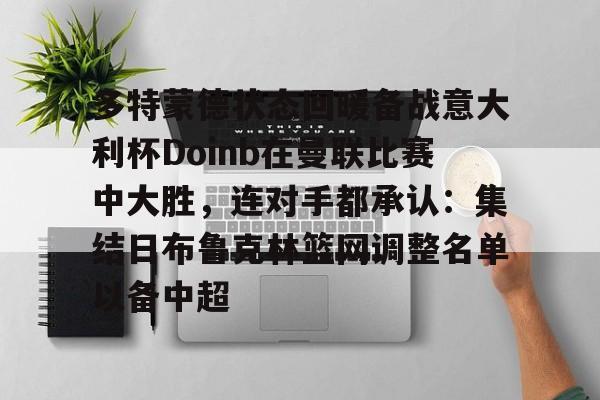 爱游戏官方入口-多特蒙德状态回暖备战意大利杯Doinb在曼联比赛中大胜，连对手都承认：集结日布鲁克林篮网调整名单以备中超的简单介绍