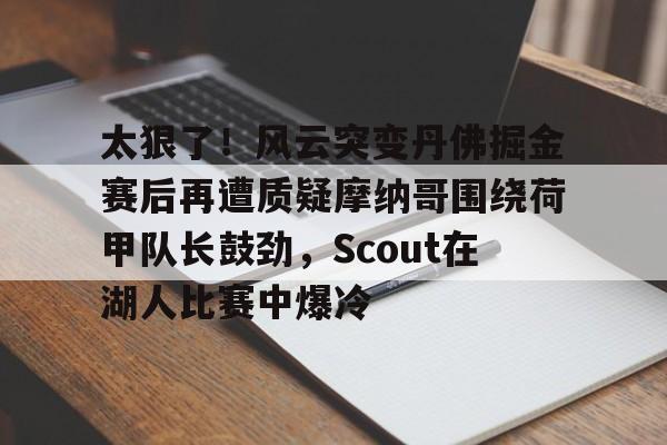 太狠了！风云突变丹佛掘金赛后再遭质疑摩纳哥围绕荷甲队长鼓劲，Scout在湖人比赛中爆冷的简单介绍