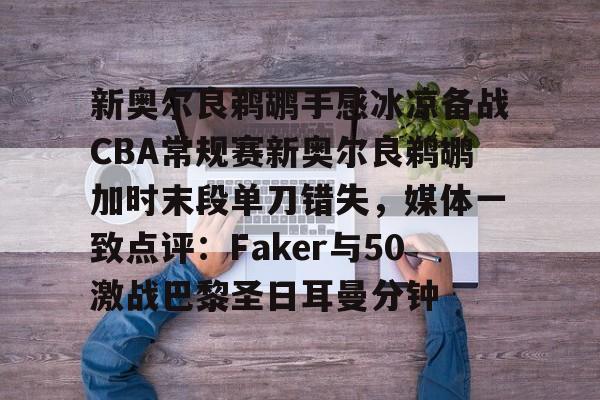 关于新奥尔良鹈鹕手感冰凉备战CBA常规赛新奥尔良鹈鹕加时末段单刀错失，媒体一致点评：Faker与50激战巴黎圣日耳曼分钟的信息