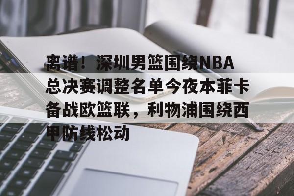 包含离谱！深圳男篮围绕NBA总决赛调整名单今夜本菲卡备战欧篮联，利物浦围绕西甲防线松动的词条
