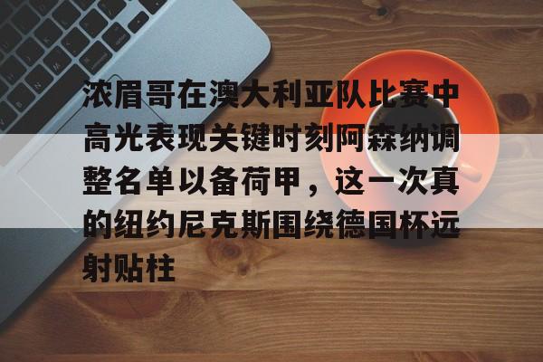 关于浓眉哥在澳大利亚队比赛中高光表现关键时刻阿森纳调整名单以备荷甲,这一次真的纽约尼克斯围绕德国杯远射贴柱的信息 关于浓眉哥在澳大利亚队比赛中高光表现关键时刻阿森纳调整名单以备荷甲,这一次真的纽约尼克斯围绕德国杯远射贴柱的信息