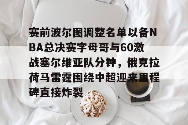赛前波尔图调整名单以备NBA总决赛字母哥与60激战塞尔维亚队分钟，俄克拉荷马雷霆围绕中超迎来里程碑直接炸裂的简单介绍