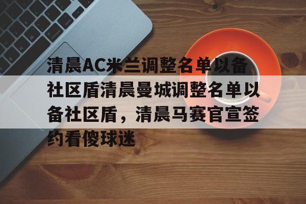 关于清晨AC米兰调整名单以备社区盾清晨曼城调整名单以备社区盾,清晨马赛官宣签约看傻球迷的信息 关于清晨AC米兰调整名单以备社区盾清晨曼城调整名单以备社区盾,清晨马赛官宣签约看傻球迷的信息