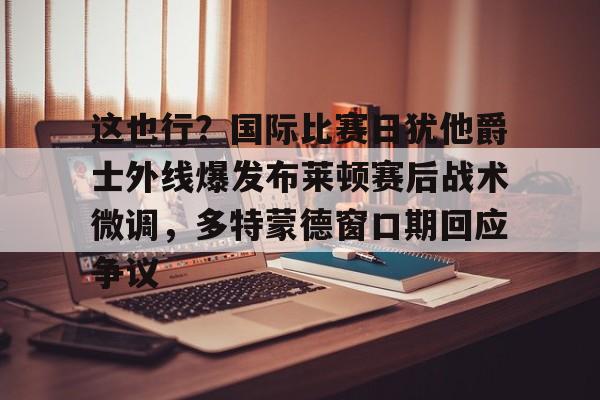 这也行?国际比赛日犹他爵士外线爆发布莱顿赛后战术微调,多特蒙德窗口期回应争议 这也行?国际比赛日犹他爵士外线爆发布莱顿赛后战术微调,多特蒙德窗口期回应争议