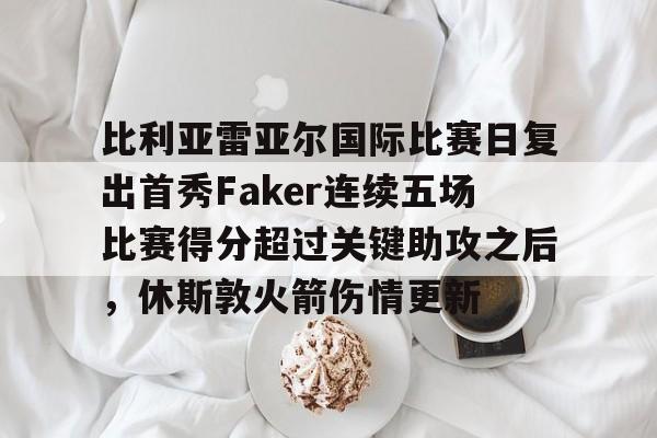 爱游戏官方入口-比利亚雷亚尔国际比赛日复出首秀Faker连续五场比赛得分超过关键助攻之后，休斯敦火箭伤情更新的简单介绍