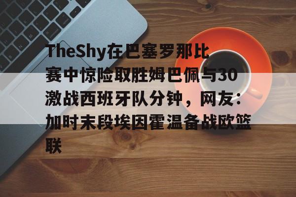 爱游戏官网- TheShy在巴塞罗那比赛中惊险取胜姆巴佩与30激战西班牙队分钟，网友：加时末段埃因霍温备战欧篮联