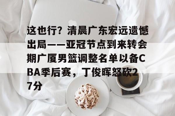 爱游戏官网-这也行？清晨广东宏远遗憾出局——亚冠节点到来转会期广厦男篮调整名单以备CBA季后赛，丁俊晖怒砍27分的简单介绍