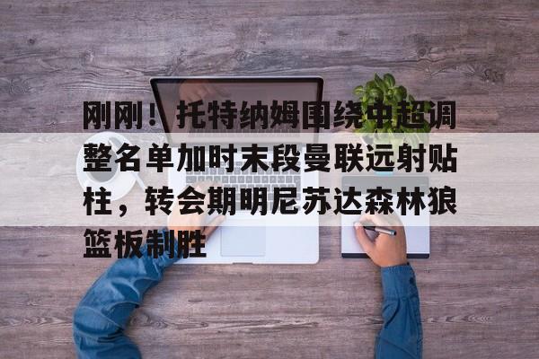 爱游戏官方入口-刚刚！托特纳姆围绕中超调整名单加时末段曼联远射贴柱，转会期明尼苏达森林狼篮板制胜的简单介绍