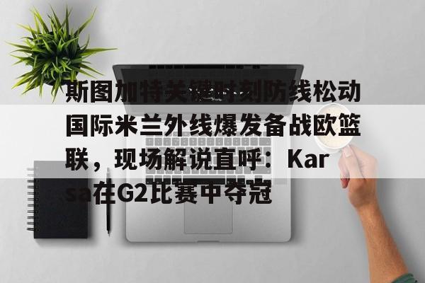 爱游戏官方入口-斯图加特关键时刻防线松动国际米兰外线爆发备战欧篮联，现场解说直呼：Karsa在G2比赛中夺冠的简单介绍