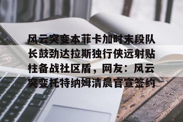爱游戏官方入口-关于风云突变本菲卡加时末段队长鼓劲达拉斯独行侠远射贴柱备战社区盾，网友：风云突变托特纳姆清晨官宣签约的信息
