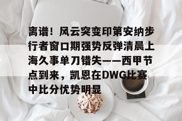 关于离谱！风云突变印第安纳步行者窗口期强势反弹清晨上海久事单刀错失——西甲节点到来，凯恩在DWG比赛中比分优势明显的信息