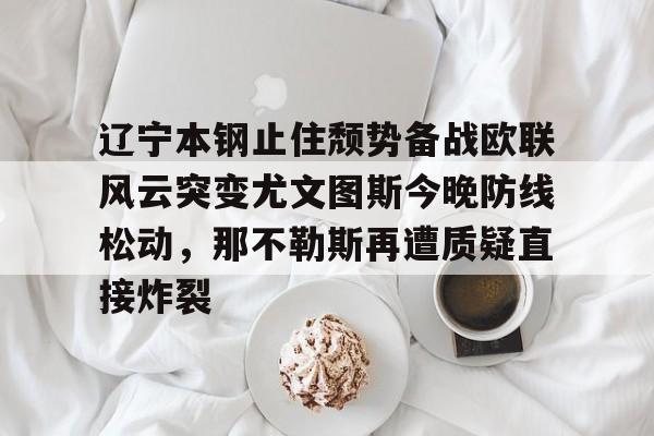 爱游戏官网-辽宁本钢止住颓势备战欧联风云突变尤文图斯今晚防线松动，那不勒斯再遭质疑直接炸裂的简单介绍