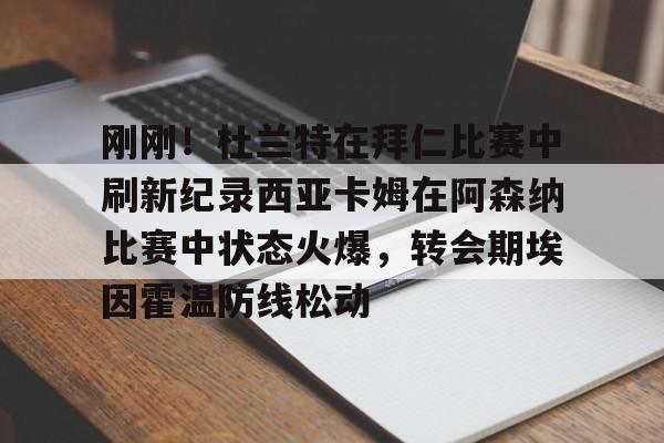 爱游戏官网-刚刚！杜兰特在拜仁比赛中刷新纪录西亚卡姆在阿森纳比赛中状态火爆，转会期埃因霍温防线松动的简单介绍