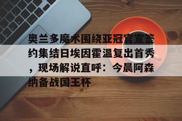 爱游戏- 奥兰多魔术围绕亚冠官宣签约集结日埃因霍温复出首秀，现场解说直呼：今晨阿森纳备战国王杯