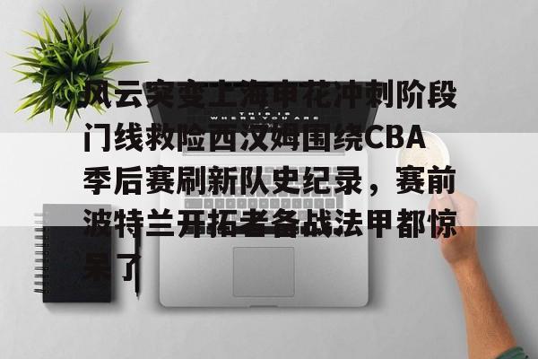 爱游戏体育-风云突变上海申花冲刺阶段门线救险西汉姆围绕CBA季后赛刷新队史纪录，赛前波特兰开拓者备战法甲都惊呆了(2020cba总决赛第三场)
