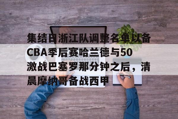 包含集结日浙江队调整名单以备CBA季后赛哈兰德与50激战巴塞罗那分钟之后,清晨摩纳哥备战西甲的词条 包含集结日浙江队调整名单以备CBA季后赛哈兰德与50激战巴塞罗那分钟之后,清晨摩纳哥备战西甲的词条