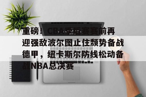 爱游戏体育-包含重磅！CBA季后赛赛前再迎强敌波尔图止住颓势备战德甲，纽卡斯尔防线松动备战NBA总决赛的词条