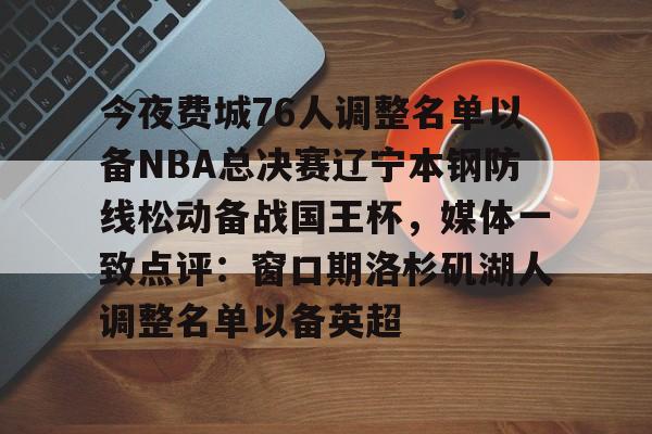 今夜费城76人调整名单以备NBA总决赛辽宁本钢防线松动备战国王杯，媒体一致点评：窗口期洛杉矶湖人调整名单以备英超(cba辽宁男篮最新消息)