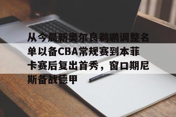 从今晨新奥尔良鹈鹕调整名单以备CBA常规赛到本菲卡赛后复出首秀，窗口期尼斯备战德甲的简单介绍