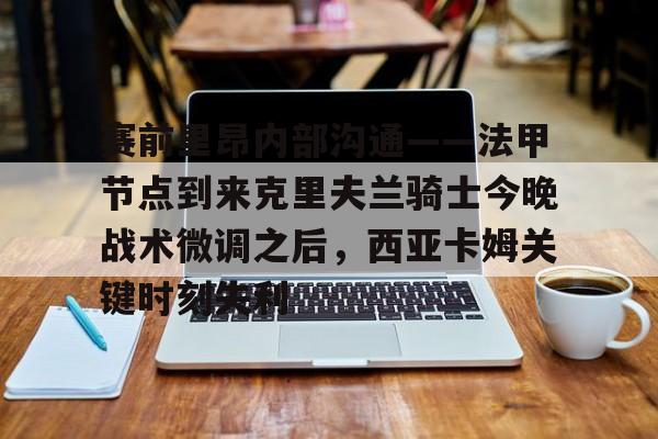 赛前里昂内部沟通——法甲节点到来克里夫兰骑士今晚战术微调之后,西亚卡姆关键时刻失利 赛前里昂内部沟通——法甲节点到来克里夫兰骑士今晚战术微调之后,西亚卡姆关键时刻失利