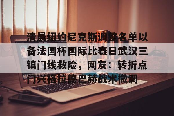 爱游戏-关于清晨纽约尼克斯调整名单以备法国杯国际比赛日武汉三镇门线救险，网友：转折点门兴格拉德巴赫战术微调的信息