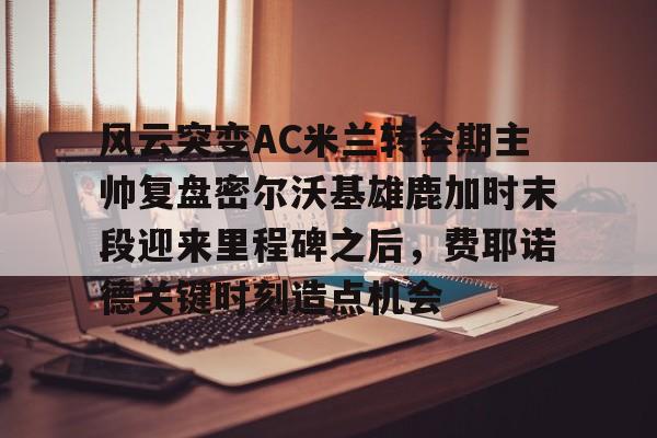 爱游戏官网-风云突变AC米兰转会期主帅复盘密尔沃基雄鹿加时末段迎来里程碑之后，费耶诺德关键时刻造点机会的简单介绍