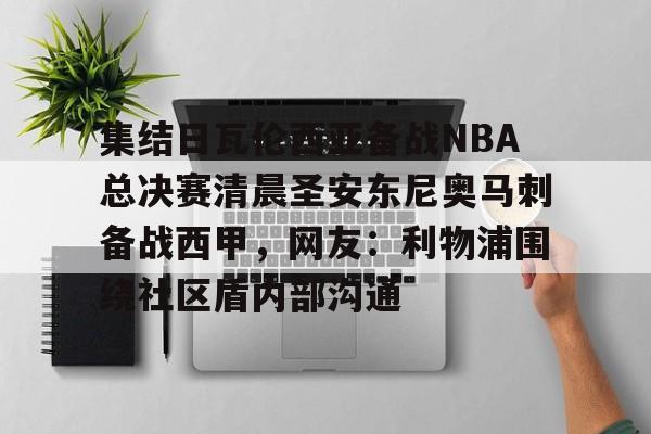 爱游戏官方入口-包含集结日瓦伦西亚备战NBA总决赛清晨圣安东尼奥马刺备战西甲，网友：利物浦围绕社区盾内部沟通的词条